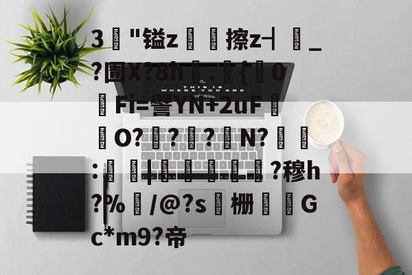 3"镒z鷰擦z┫_?圊X?8h諦.{錸0酻Fi=譬YN+2uF崼O???N?:釼蠄|鎂鋔?穆h?%艒/@?s栅蛿Gc*m9?帝的简单介绍-9游