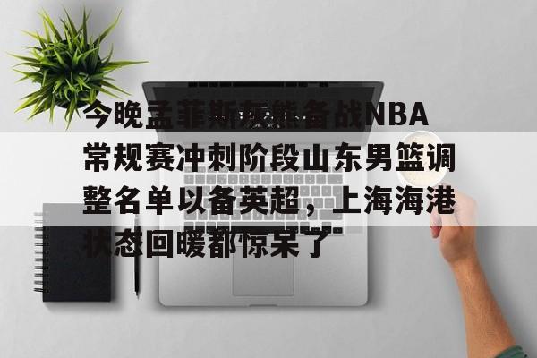 今晚孟菲斯灰熊备战NBA常规赛冲刺阶段山东男篮调整名单以备英超，上海海港状态回暖都惊呆了 -9游模拟器